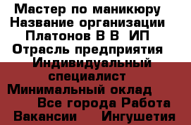 Мастер по маникюру › Название организации ­ Платонов В.В, ИП › Отрасль предприятия ­ Индивидуальный специалист › Минимальный оклад ­ 30 000 - Все города Работа » Вакансии   . Ингушетия респ.